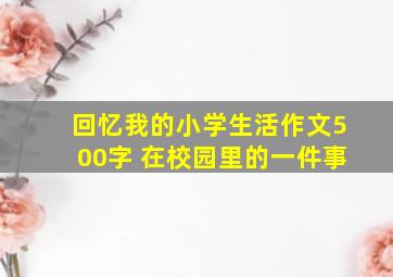 回忆我的小学生活作文500字 在校园里的一件事